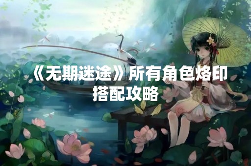 《无期迷途》所有角色烙印搭配攻略