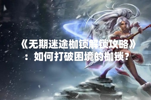 《无期迷途枷锁解锁攻略》：如何打破困境的枷锁？