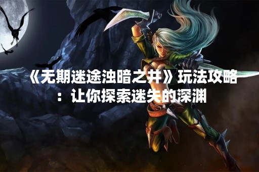 《无期迷途浊暗之井》玩法攻略：让你探索迷失的深渊