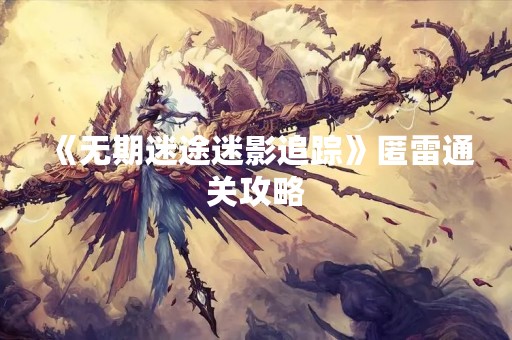 《无期迷途迷影追踪》匿雷通关攻略