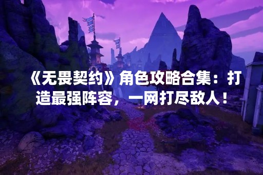 《无畏契约》角色攻略合集：打造最强阵容，一网打尽敌人！