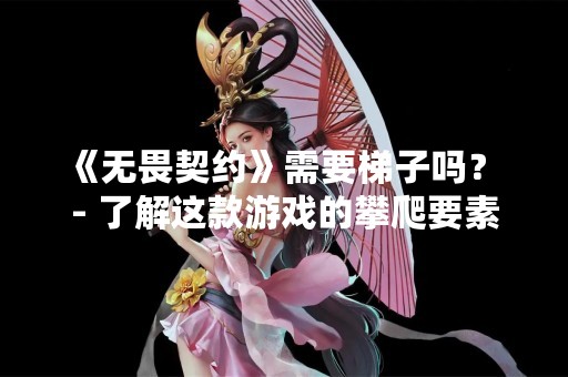 《无畏契约》需要梯子吗？ - 了解这款游戏的攀爬要素