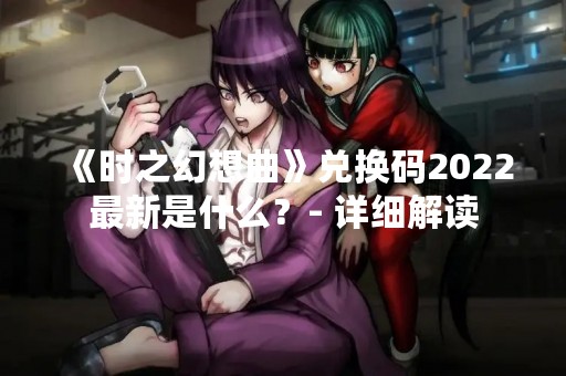 《时之幻想曲》兑换码2022最新是什么？- 详细解读