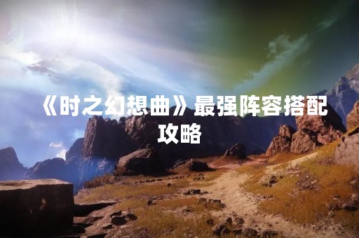 《时之幻想曲》最强阵容搭配攻略