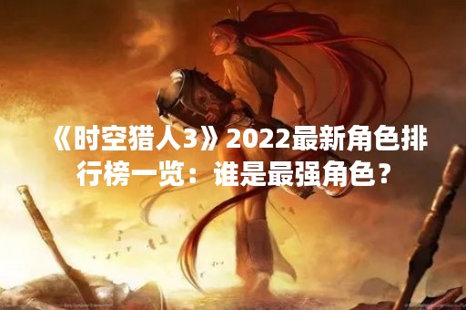 《时空猎人3》2022最新角色排行榜一览：谁是最强角色？