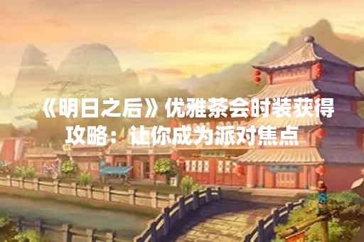 《明日之后》优雅茶会时装获得攻略：让你成为派对焦点