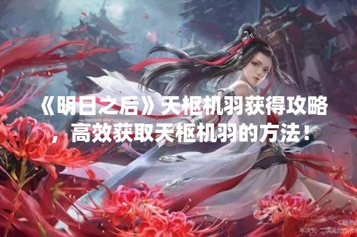 《明日之后》天枢机羽获得攻略，高效获取天枢机羽的方法！