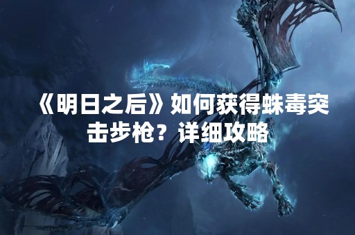 《明日之后》如何获得蛛毒突击步枪？详细攻略