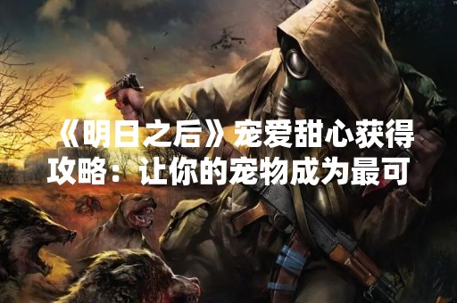 《明日之后》宠爱甜心获得攻略：让你的宠物成为最可爱的小伙伴