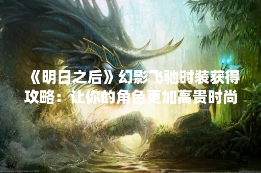 《明日之后》幻影飞驰时装获得攻略：让你的角色更加高贵时尚