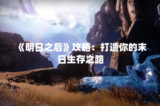 《明日之后》攻略：打造你的末日生存之路