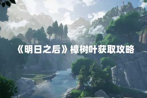 《明日之后》樟树叶获取攻略
