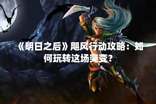 《明日之后》飓风行动攻略：如何玩转这场突变？