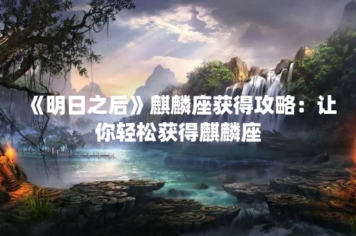 《明日之后》麒麟座获得攻略：让你轻松获得麒麟座