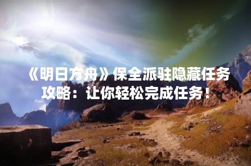 《明日方舟》保全派驻隐藏任务攻略：让你轻松完成任务！
