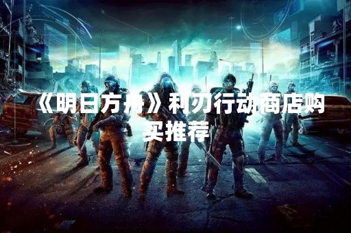 《明日方舟》利刃行动商店购买推荐