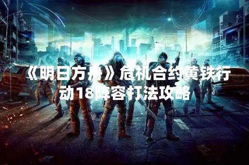 《明日方舟》危机合约黄铁行动18阵容打法攻略
