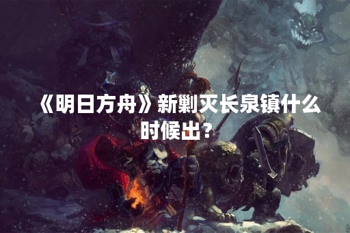 《明日方舟》新剿灭长泉镇什么时候出？