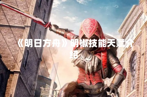 《明日方舟》明椒技能天赋介绍