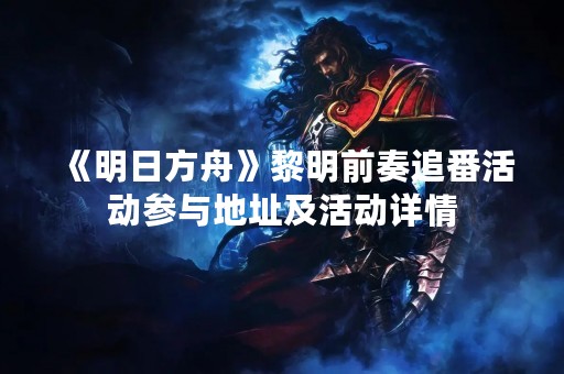 《明日方舟》黎明前奏追番活动参与地址及活动详情
