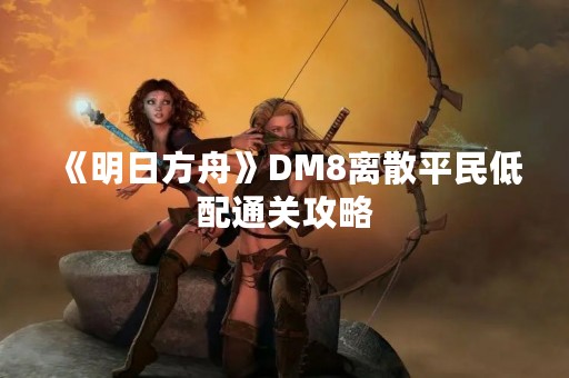 《明日方舟》DM8离散平民低配通关攻略