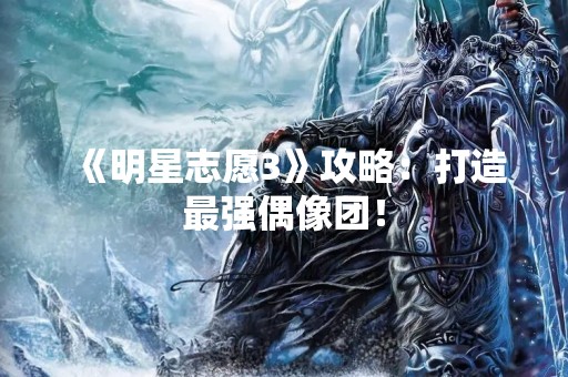《明星志愿3》攻略：打造最强偶像团！