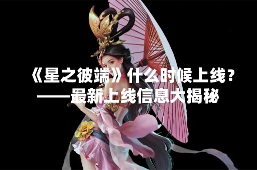 《星之彼端》什么时候上线？——最新上线信息大揭秘