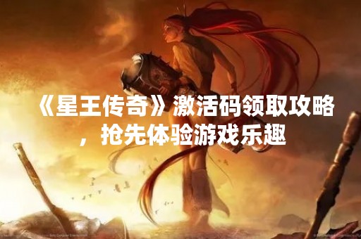 《星王传奇》激活码领取攻略，抢先体验游戏乐趣