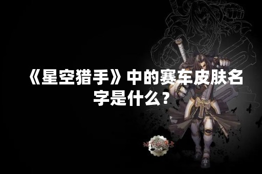 《星空猎手》中的赛车皮肤名字是什么？