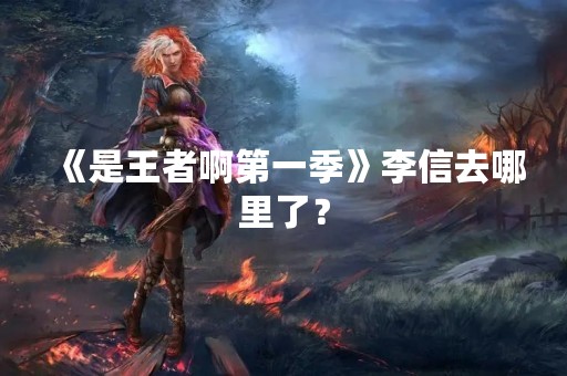 《是王者啊第一季》李信去哪里了？