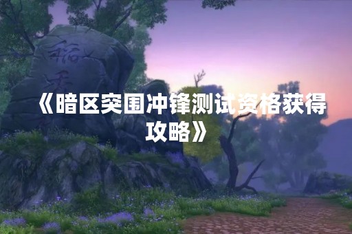 《暗区突围冲锋测试资格获得攻略》