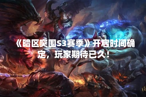 《暗区突围S3赛季》开启时间确定，玩家期待已久！