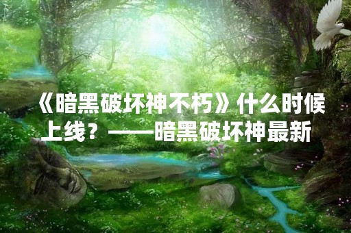 《暗黑破坏神不朽》什么时候上线？——暗黑破坏神最新资讯