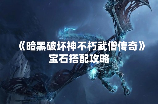 《暗黑破坏神不朽武僧传奇》宝石搭配攻略