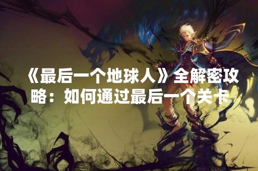 《最后一个地球人》全解密攻略：如何通过最后一个关卡