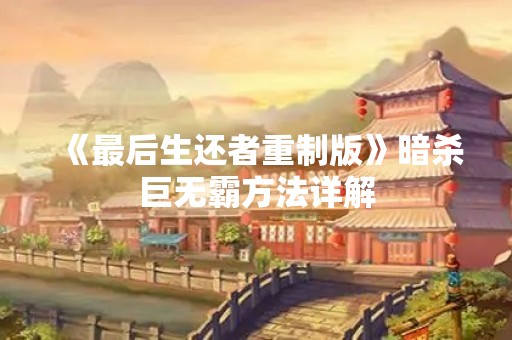 《最后生还者重制版》暗杀巨无霸方法详解