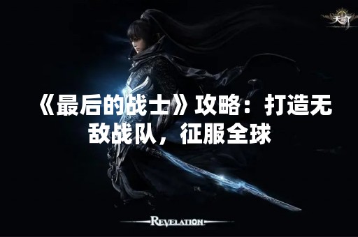 《最后的战士》攻略：打造无敌战队，征服全球