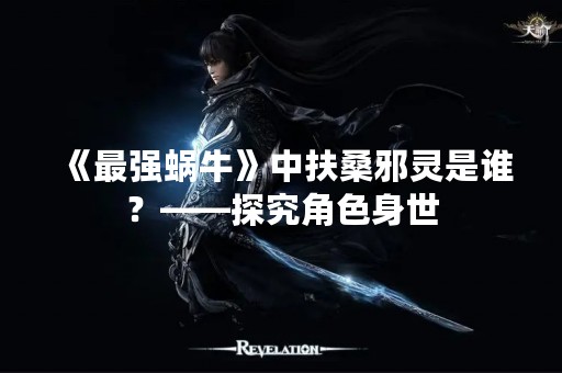 《最强蜗牛》中扶桑邪灵是谁？——探究角色身世
