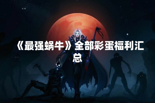 《最强蜗牛》全部彩蛋福利汇总