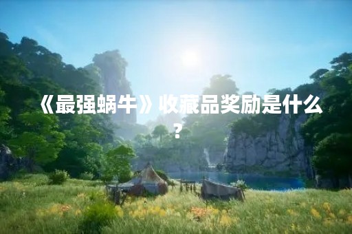《最强蜗牛》收藏品奖励是什么？