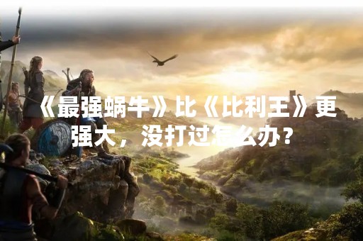 《最强蜗牛》比《比利王》更强大，没打过怎么办？