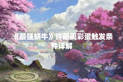 《最强蜗牛》许愿周彩蛋触发条件详解