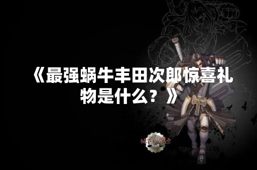 《最强蜗牛丰田次郎惊喜礼物是什么？》