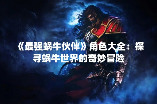 《最强蜗牛伙伴》角色大全：探寻蜗牛世界的奇妙冒险