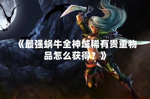 《最强蜗牛全神域稀有贵重物品怎么获得？》