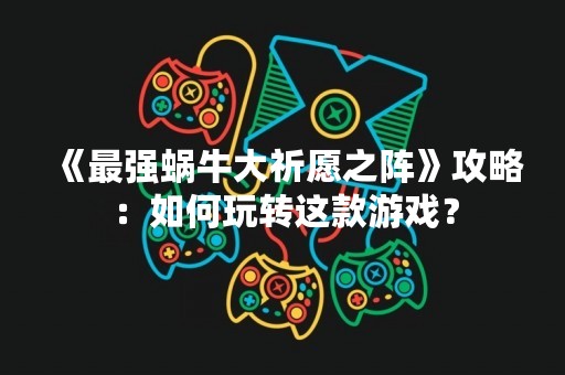 《最强蜗牛大祈愿之阵》攻略：如何玩转这款游戏？