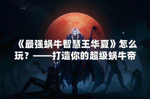 《最强蜗牛智慧王华夏》怎么玩？——打造你的超级蜗牛帝国！