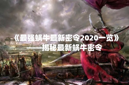 《最强蜗牛最新密令2020一览》——揭秘最新蜗牛密令