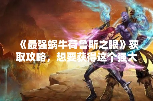 《最强蜗牛荷鲁斯之眼》获取攻略，想要获得这个强大的装备？看这里！