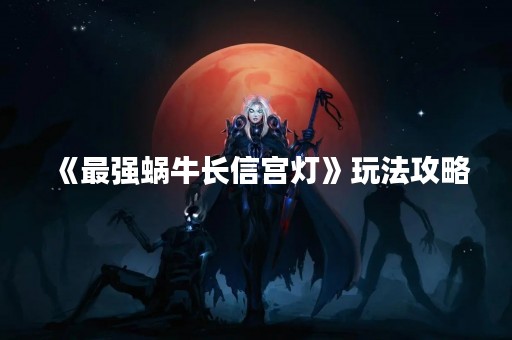 《最强蜗牛长信宫灯》玩法攻略